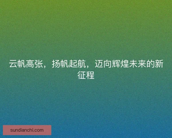 云帆高张，扬帆起航，迈向辉煌未来的新征程