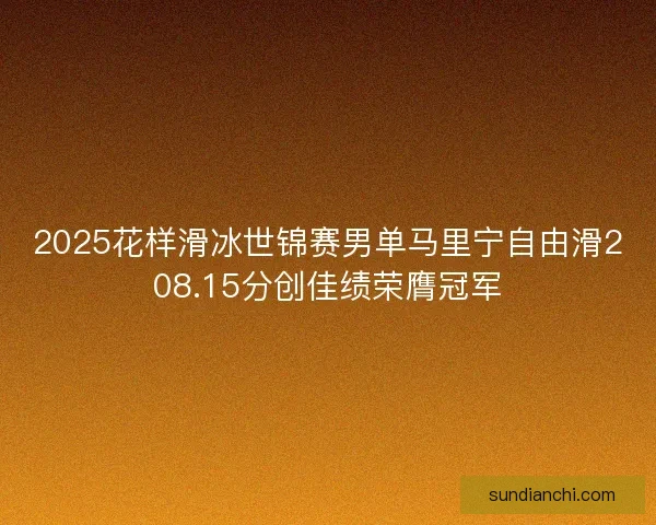 2025花样滑冰世锦赛男单马里宁自由滑208.15分创佳绩荣膺冠军 2025花样滑冰世锦赛男单马里宁自由滑208.15分创佳绩荣膺冠军