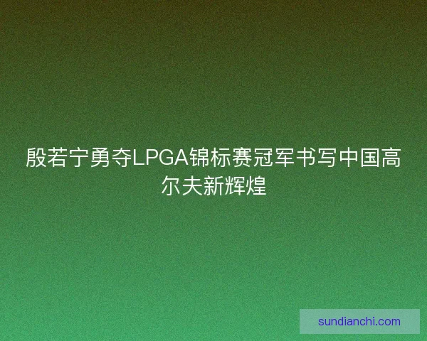 殷若宁勇夺LPGA锦标赛冠军书写中国高尔夫新辉煌 殷若宁勇夺LPGA锦标赛冠军书写中国高尔夫新辉煌
