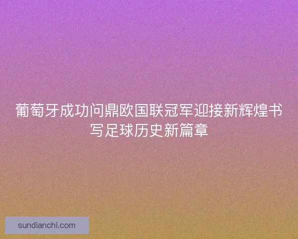 葡萄牙成功问鼎欧国联冠军迎接新辉煌书写足球历史新篇章