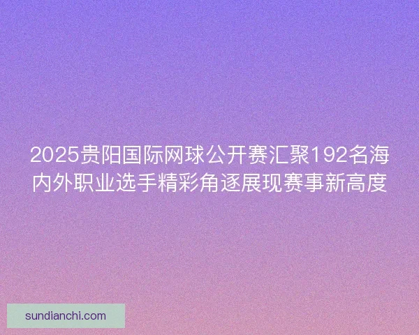 2025贵阳国际网球公开赛汇聚192名海内外职业选手精彩角逐展现赛事新高度
