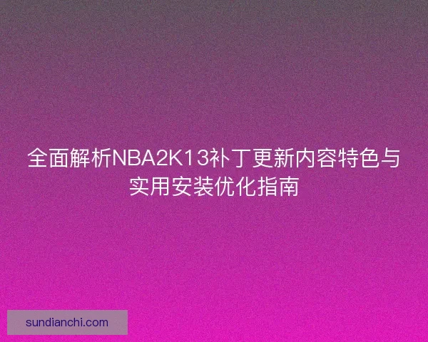 全面解析NBA2K13补丁更新内容特色与实用安装优化指南 全面解析NBA2K13补丁更新内容特色与实用安装优化指南