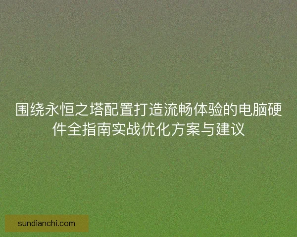 围绕永恒之塔配置打造流畅体验的电脑硬件全指南实战优化方案与建议 围绕永恒之塔配置打造流畅体验的电脑硬件全指南实战优化方案与建议