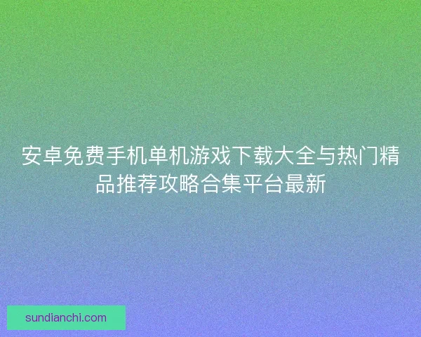 安卓免费手机单机游戏下载大全与热门精品推荐攻略合集平台最新 安卓免费手机单机游戏下载大全与热门精品推荐攻略合集平台最新