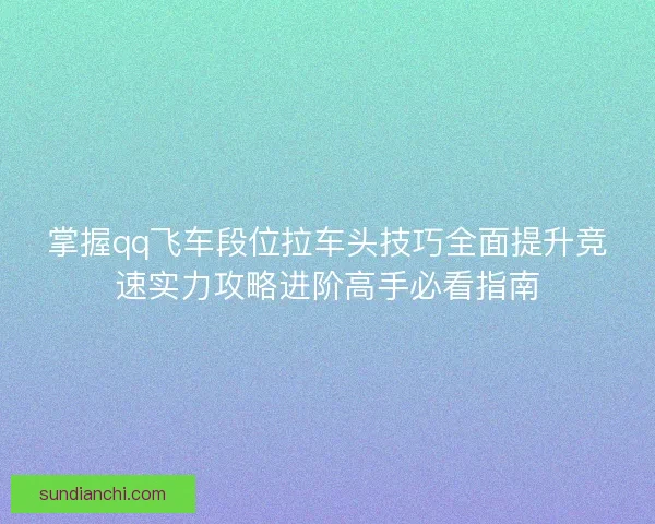 掌握qq飞车段位拉车头技巧全面提升竞速实力攻略进阶高手必看指南
