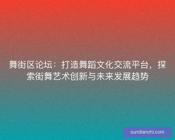 舞街区论坛：打造舞蹈文化交流平台，探索街舞艺术创新与未来发展趋势