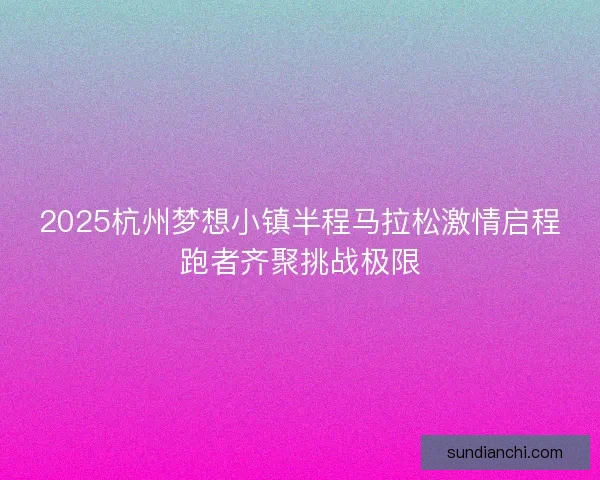 2025杭州梦想小镇半程马拉松激情启程跑者齐聚挑战极限