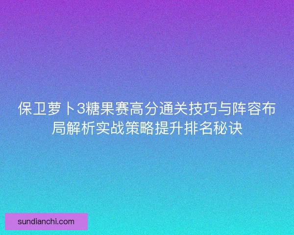 保卫萝卜3糖果赛高分通关技巧与阵容布局解析实战策略提升排名秘诀