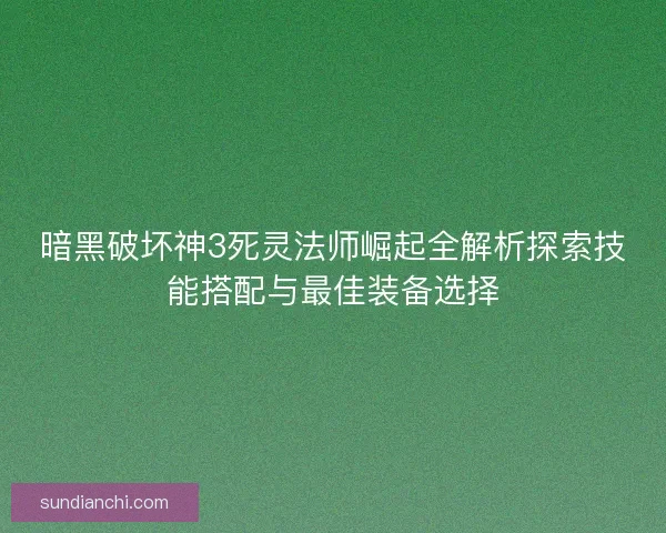 暗黑破坏神3死灵法师崛起全解析探索技能搭配与最佳装备选择