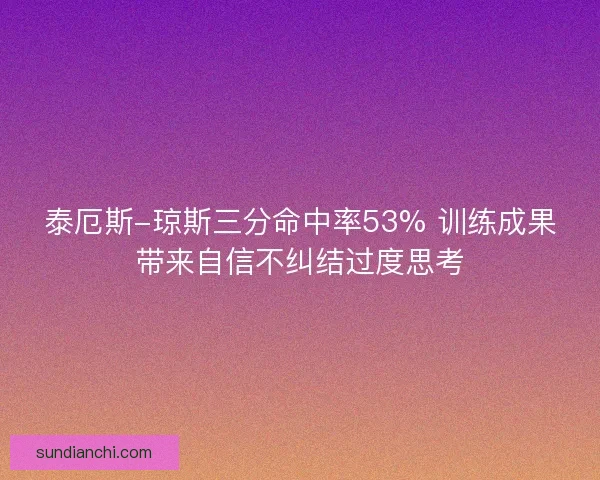 泰厄斯-琼斯三分命中率53% 训练成果带来自信不纠结过度思考