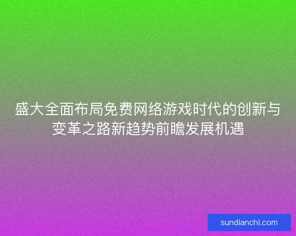 盛大全面布局免费网络游戏时代的创新与变革之路新趋势前瞻发展机遇