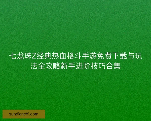 七龙珠Z经典热血格斗手游免费下载与玩法全攻略新手进阶技巧合集