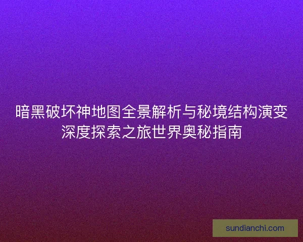 暗黑破坏神地图全景解析与秘境结构演变深度探索之旅世界奥秘指南