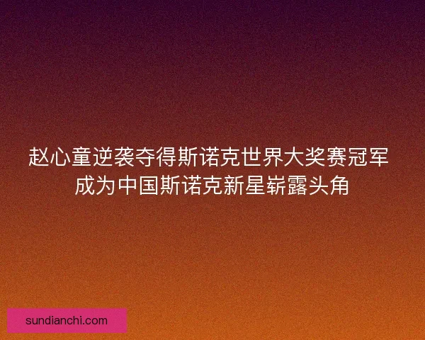 赵心童逆袭夺得斯诺克世界大奖赛冠军 成为中国斯诺克新星崭露头角