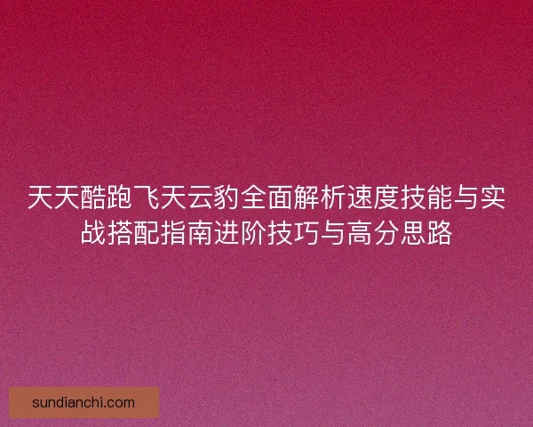 天天酷跑飞天云豹全面解析速度技能与实战搭配指南进阶技巧与高分思路 天天酷跑飞天云豹全面解析速度技能与实战搭配指南进阶技巧与高分思路