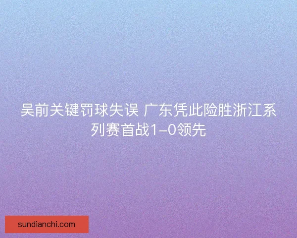 吴前关键罚球失误 广东凭此险胜浙江系列赛首战1-0领先 吴前关键罚球失误 广东凭此险胜浙江系列赛首战1-0领先