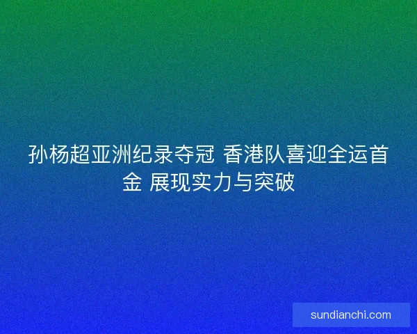 孙杨超亚洲纪录夺冠 香港队喜迎全运首金 展现实力与突破 孙杨超亚洲纪录夺冠 香港队喜迎全运首金 展现实力与突破