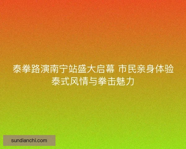 泰拳路演南宁站盛大启幕 市民亲身体验泰式风情与拳击魅力
