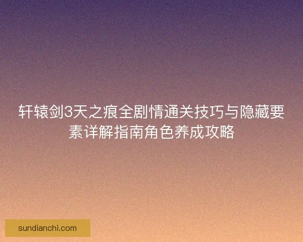 轩辕剑3天之痕全剧情通关技巧与隐藏要素详解指南角色养成攻略