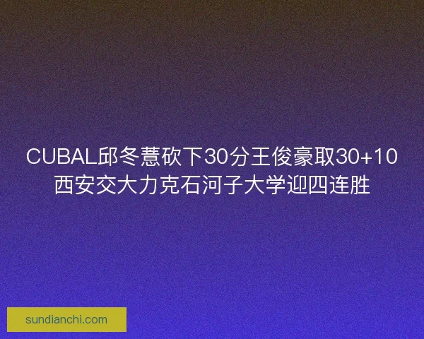 CUBAL邱冬薏砍下30分王俊豪取30+10西安交大力克石河子大学迎四连胜
