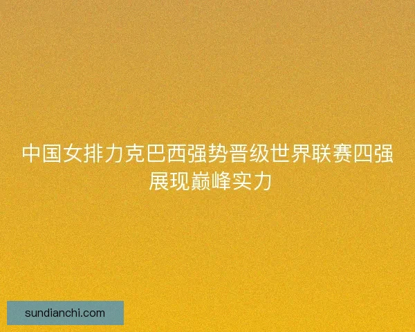 中国女排力克巴西强势晋级世界联赛四强 展现巅峰实力