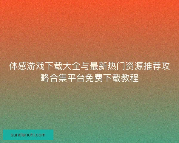 体感游戏下载大全与最新热门资源推荐攻略合集平台免费下载教程