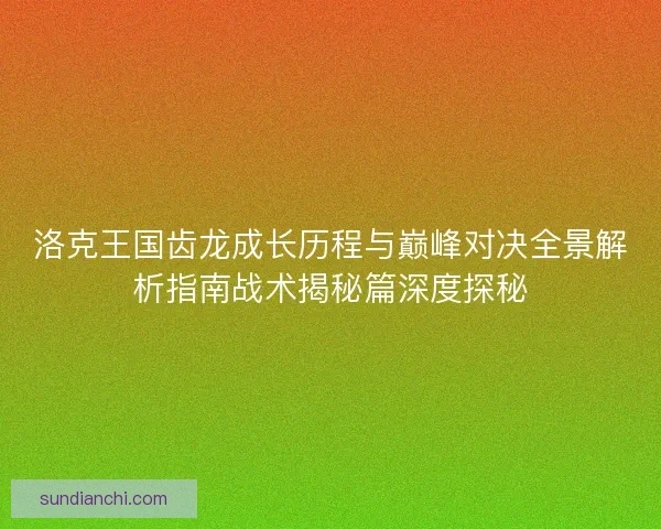 洛克王国齿龙成长历程与巅峰对决全景解析指南战术揭秘篇深度探秘