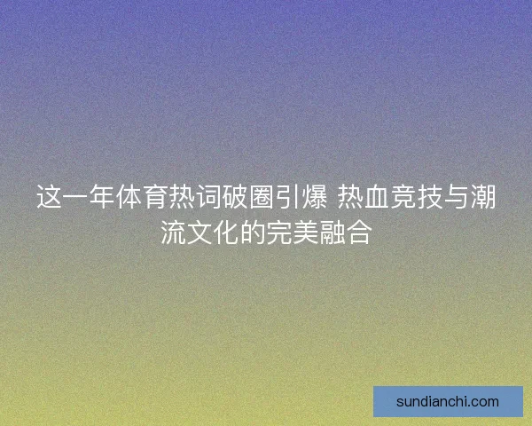 这一年体育热词破圈引爆 热血竞技与潮流文化的完美融合 这一年体育热词破圈引爆 热血竞技与潮流文化的完美融合