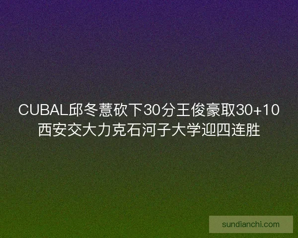 CUBAL邱冬薏砍下30分王俊豪取30+10西安交大力克石河子大学迎四连胜