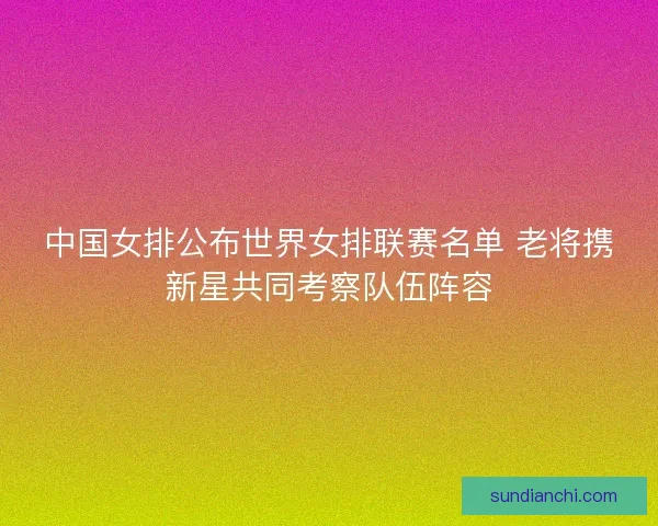 中国女排公布世界女排联赛名单 老将携新星共同考察队伍阵容 中国女排公布世界女排联赛名单 老将携新星共同考察队伍阵容