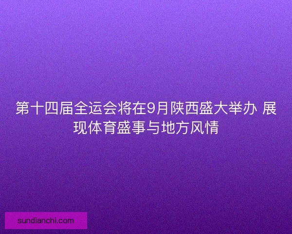 第十四届全运会将在9月陕西盛大举办 展现体育盛事与地方风情