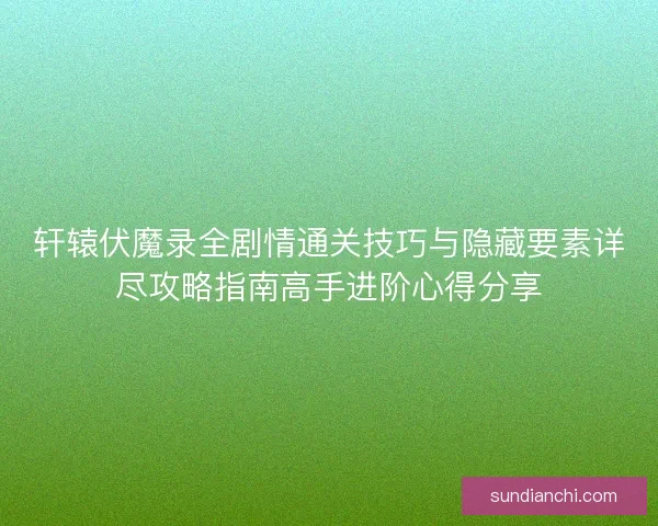 轩辕伏魔录全剧情通关技巧与隐藏要素详尽攻略指南高手进阶心得分享