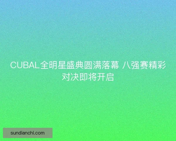 CUBAL全明星盛典圆满落幕 八强赛精彩对决即将开启