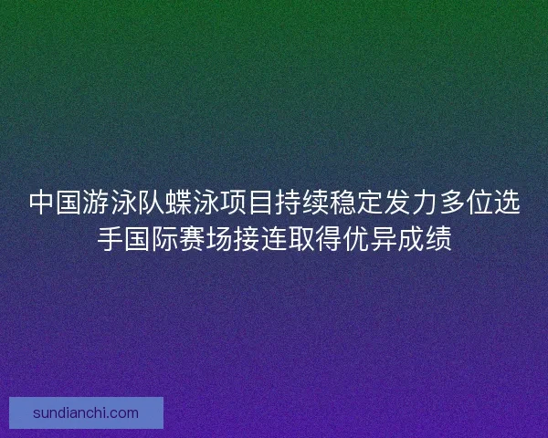 中国游泳队蝶泳项目持续稳定发力多位选手国际赛场接连取得优异成绩 中国游泳队蝶泳项目持续稳定发力多位选手国际赛场接连取得优异成绩