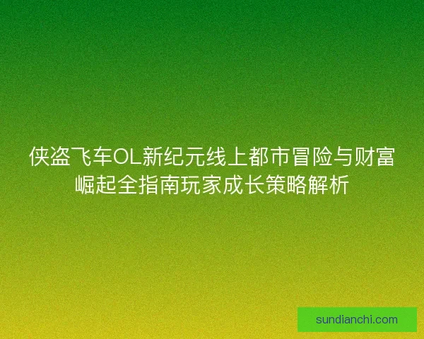 侠盗飞车OL新纪元线上都市冒险与财富崛起全指南玩家成长策略解析 侠盗飞车OL新纪元线上都市冒险与财富崛起全指南玩家成长策略解析
