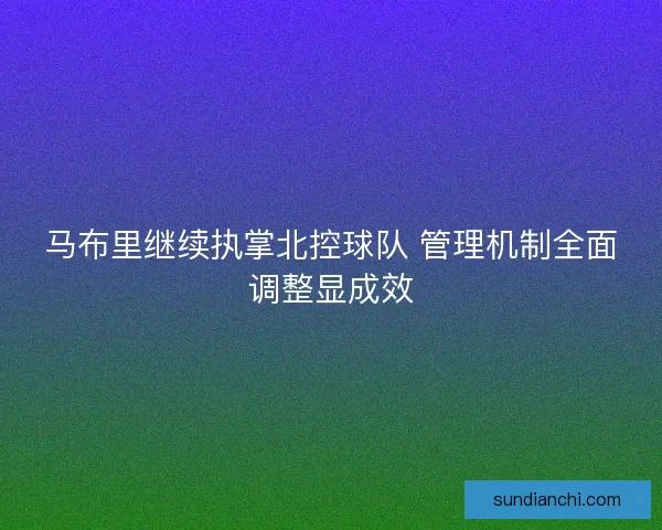 马布里继续执掌北控球队 管理机制全面调整显成效 马布里继续执掌北控球队 管理机制全面调整显成效