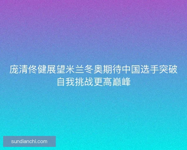 庞清佟健展望米兰冬奥期待中国选手突破自我挑战更高巅峰 庞清佟健展望米兰冬奥期待中国选手突破自我挑战更高巅峰
