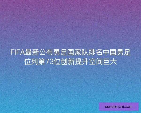 FIFA最新公布男足国家队排名中国男足位列第73位创新提升空间巨大 FIFA最新公布男足国家队排名中国男足位列第73位创新提升空间巨大
